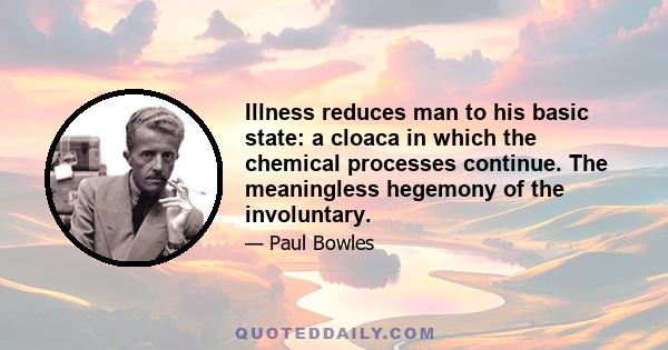 Illness reduces man to his basic state: a cloaca in which the chemical processes continue. The meaningless hegemony of the involuntary.