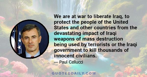 We are at war to liberate Iraq, to protect the people of the United States and other countries from the devastating impact of Iraqi weapons of mass destruction being used by terrorists or the Iraqi government to kill