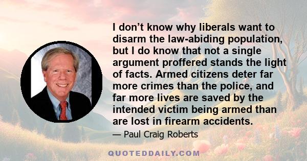 I don’t know why liberals want to disarm the law-abiding population, but I do know that not a single argument proffered stands the light of facts. Armed citizens deter far more crimes than the police, and far more lives