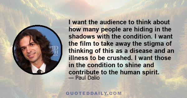 I want the audience to think about how many people are hiding in the shadows with the condition. I want the film to take away the stigma of thinking of this as a disease and an illness to be crushed. I want those in the