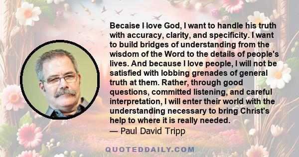 Becaise I love God, I want to handle his truth with accuracy, clarity, and specificity. I want to build bridges of understanding from the wisdom of the Word to the details of people's lives. And because I love people, I