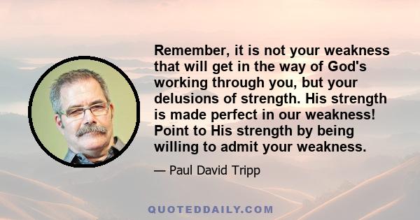 Remember, it is not your weakness that will get in the way of God's working through you, but your delusions of strength. His strength is made perfect in our weakness! Point to His strength by being willing to admit your