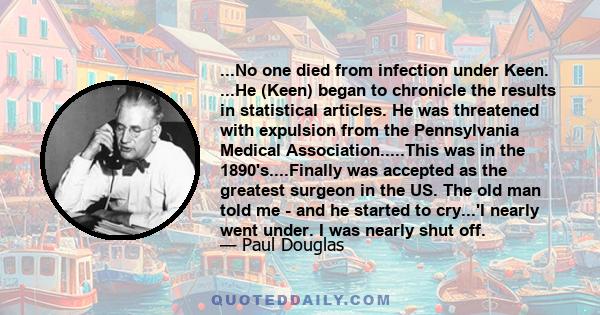 ...No one died from infection under Keen. ...He (Keen) began to chronicle the results in statistical articles. He was threatened with expulsion from the Pennsylvania Medical Association.....This was in the