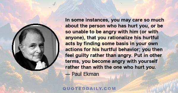 In some instances, you may care so much about the person who has hurt you, or be so unable to be angry with him (or with anyone), that you rationalize his hurtful acts by finding some basis in your own actions for his