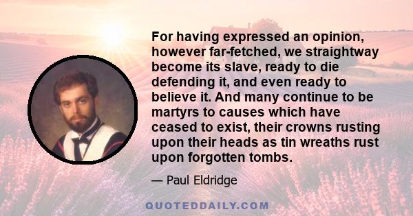 For having expressed an opinion, however far-fetched, we straightway become its slave, ready to die defending it, and even ready to believe it. And many continue to be martyrs to causes which have ceased to exist, their