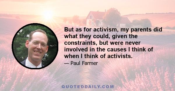 But as for activism, my parents did what they could, given the constraints, but were never involved in the causes I think of when I think of activists.