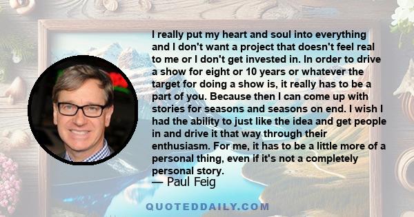 I really put my heart and soul into everything and I don't want a project that doesn't feel real to me or I don't get invested in. In order to drive a show for eight or 10 years or whatever the target for doing a show