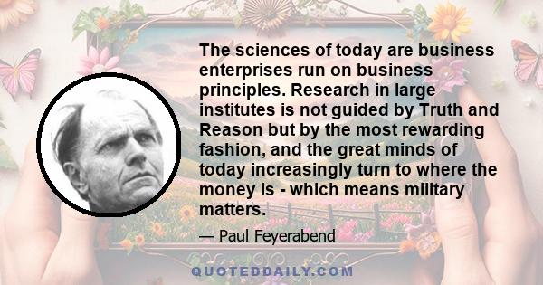 The sciences of today are business enterprises run on business principles. Research in large institutes is not guided by Truth and Reason but by the most rewarding fashion, and the great minds of today increasingly turn