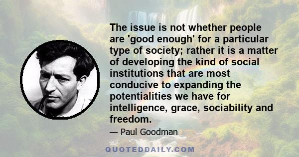 The issue is not whether people are 'good enough' for a particular type of society; rather it is a matter of developing the kind of social institutions that are most conducive to expanding the potentialities we have for