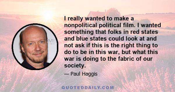 I really wanted to make a nonpolitical political film. I wanted something that folks in red states and blue states could look at and not ask if this is the right thing to do to be in this war, but what this war is doing