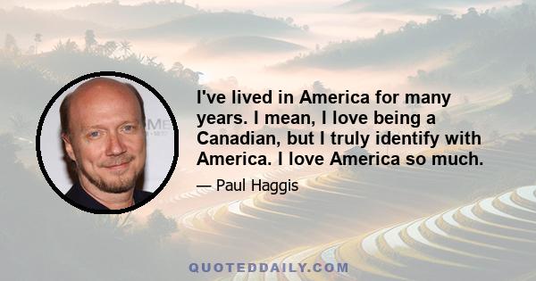 I've lived in America for many years. I mean, I love being a Canadian, but I truly identify with America. I love America so much.