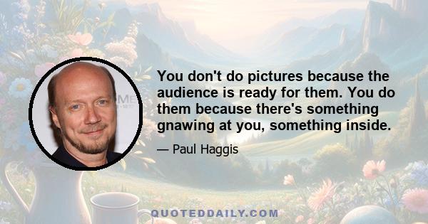 You don't do pictures because the audience is ready for them. You do them because there's something gnawing at you, something inside.