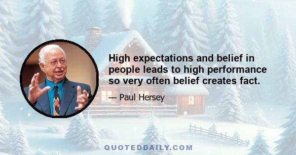 High expectations and belief in people leads to high performance so very often belief creates fact.