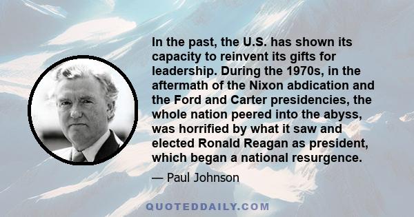 In the past, the U.S. has shown its capacity to reinvent its gifts for leadership. During the 1970s, in the aftermath of the Nixon abdication and the Ford and Carter presidencies, the whole nation peered into the abyss,