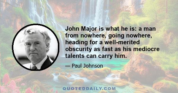 John Major is what he is: a man from nowhere, going nowhere, heading for a well-merited obscurity as fast as his mediocre talents can carry him.