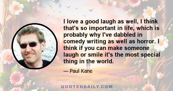 I love a good laugh as well, I think that's so important in life, which is probably why I've dabbled in comedy writing as well as horror. I think if you can make someone laugh or smile it's the most special thing in the