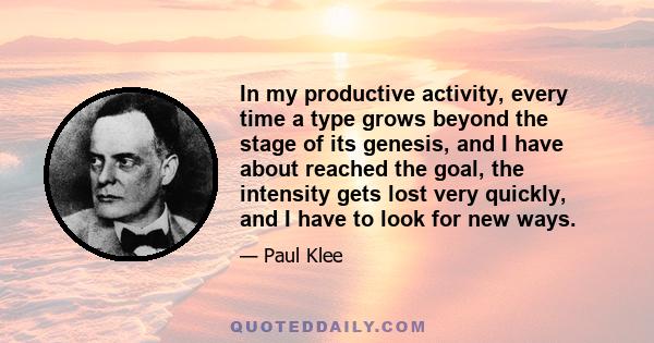 In my productive activity, every time a type grows beyond the stage of its genesis, and I have about reached the goal, the intensity gets lost very quickly, and I have to look for new ways.