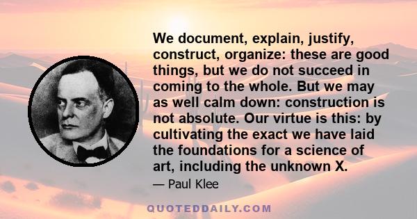 We document, explain, justify, construct, organize: these are good things, but we do not succeed in coming to the whole. But we may as well calm down: construction is not absolute. Our virtue is this: by cultivating the