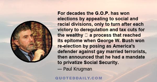 For decades the G.O.P. has won elections by appealing to social and racial divisions, only to turn after each victory to deregulation and tax cuts for the wealthy a process that reached its epitome when George W. Bush