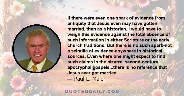 If there were even one spark of evidence from antiquity that Jesus even may have gotten married, then as a historian, I would have to weigh this evidence against the total absence of such information in either Scripture