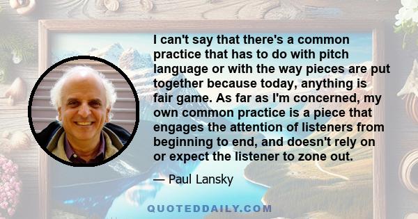I can't say that there's a common practice that has to do with pitch language or with the way pieces are put together because today, anything is fair game. As far as I'm concerned, my own common practice is a piece that