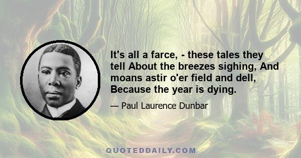 It's all a farce, - these tales they tell About the breezes sighing, And moans astir o'er field and dell, Because the year is dying.
