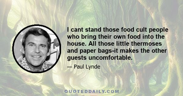 I cant stand those food cult people who bring their own food into the house. All those little thermoses and paper bags-it makes the other guests uncomfortable.