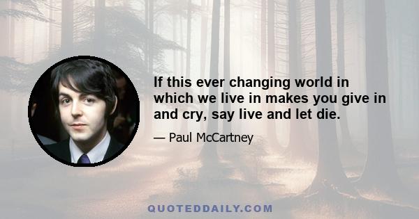 If this ever changing world in which we live in makes you give in and cry, say live and let die.