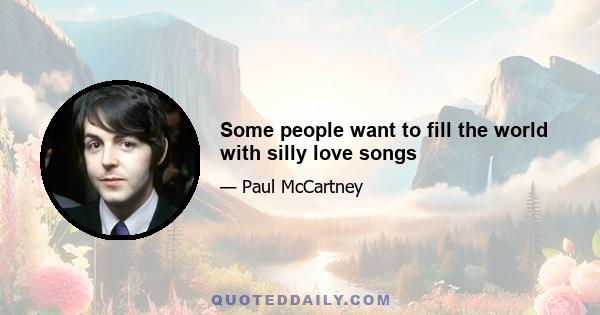 Some people want to fill the world with silly love songs