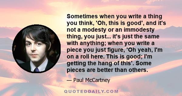 Sometimes when you write a thing you think, 'Oh, this is good', and it's not a modesty or an immodesty thing, you just... it's just the same with anything; when you write a piece you just figure, 'Oh yeah, I'm on a roll