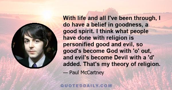 With life and all I've been through, I do have a belief in goodness, a good spirit. I think what people have done with religion is personified good and evil, so good's become God with 'o' out, and evil's become Devil