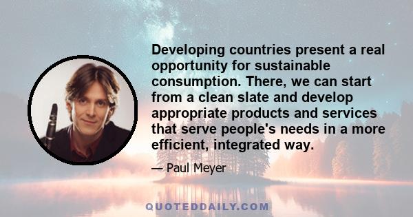 Developing countries present a real opportunity for sustainable consumption. There, we can start from a clean slate and develop appropriate products and services that serve people's needs in a more efficient, integrated