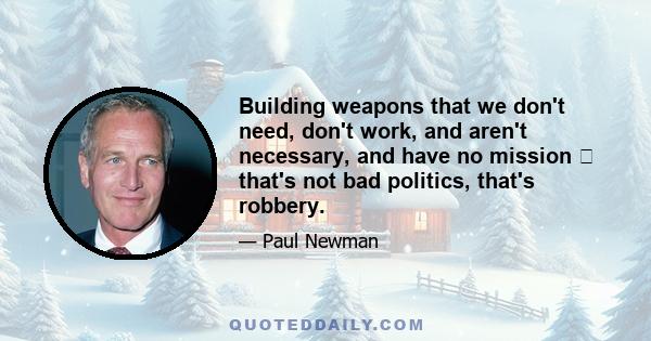 Building weapons that we don't need, don't work, and aren't necessary, and have no mission that's not bad politics, that's robbery.