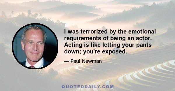 I was terrorized by the emotional requirements of being an actor. Acting is like letting your pants down; you're exposed.