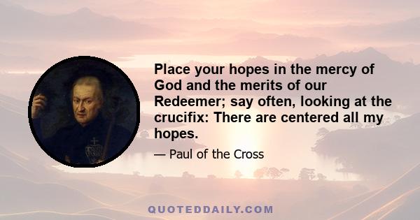 Place your hopes in the mercy of God and the merits of our Redeemer; say often, looking at the crucifix: There are centered all my hopes.
