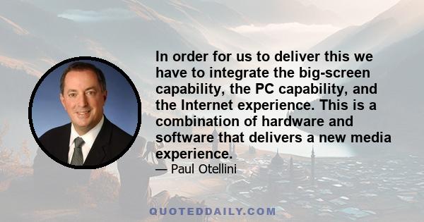 In order for us to deliver this we have to integrate the big-screen capability, the PC capability, and the Internet experience. This is a combination of hardware and software that delivers a new media experience.