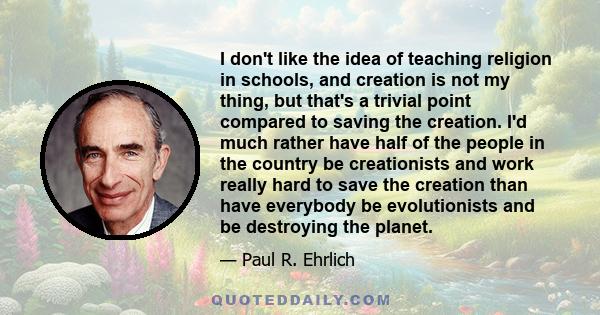 I don't like the idea of teaching religion in schools, and creation is not my thing, but that's a trivial point compared to saving the creation. I'd much rather have half of the people in the country be creationists and