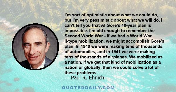 I'm sort of optimistic about what we could do, but I'm very pessimistic about what we will do. I can't tell you that Al Gore's 10-year plan is impossible. I'm old enough to remember the Second World War - if we had a
