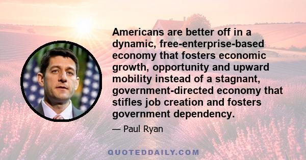 Americans are better off in a dynamic, free-enterprise-based economy that fosters economic growth, opportunity and upward mobility instead of a stagnant, government-directed economy that stifles job creation and fosters