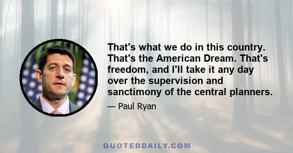That's what we do in this country. That's the American Dream. That's freedom, and I'll take it any day over the supervision and sanctimony of the central planners.