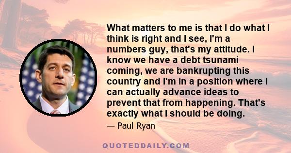 What matters to me is that I do what I think is right and I see, I'm a numbers guy, that's my attitude. I know we have a debt tsunami coming, we are bankrupting this country and I'm in a position where I can actually