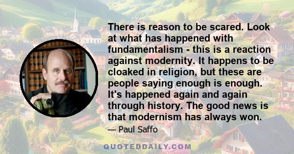 There is reason to be scared. Look at what has happened with fundamentalism - this is a reaction against modernity. It happens to be cloaked in religion, but these are people saying enough is enough. It's happened again