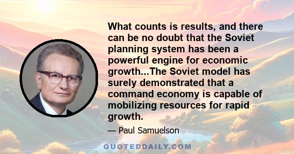 What counts is results, and there can be no doubt that the Soviet planning system has been a powerful engine for economic growth...The Soviet model has surely demonstrated that a command economy is capable of mobilizing