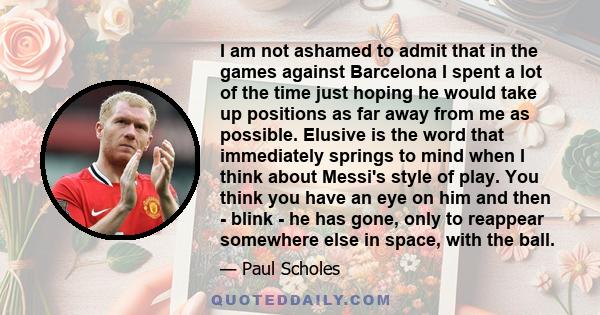 I am not ashamed to admit that in the games against Barcelona I spent a lot of the time just hoping he would take up positions as far away from me as possible. Elusive is the word that immediately springs to mind when I