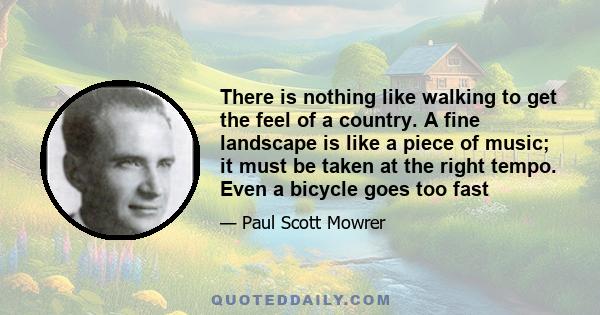 There is nothing like walking to get the feel of a country. A fine landscape is like a piece of music; it must be taken at the right tempo. Even a bicycle goes too fast