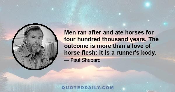 Men ran after and ate horses for four hundred thousand years. The outcome is more than a love of horse flesh; it is a runner's body.