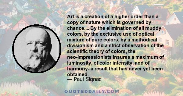 Art is a creation of a higher order than a copy of nature which is governed by chance.... By the elimination of all muddy colors, by the exclusive use of optical mixture of pure colors, by a methodical divisionism and a