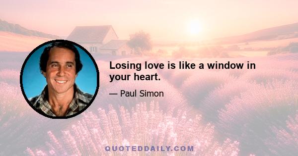 Losing love is like a window in your heart.