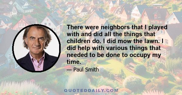 There were neighbors that I played with and did all the things that children do. I did mow the lawn. I did help with various things that needed to be done to occupy my time.