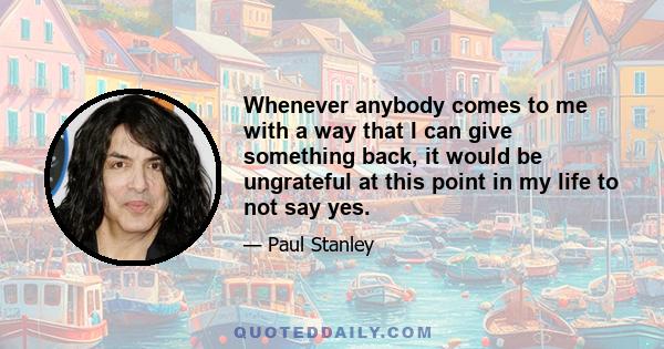 Whenever anybody comes to me with a way that I can give something back, it would be ungrateful at this point in my life to not say yes.